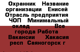 Охранник › Название организации ­ Енисей › Отрасль предприятия ­ ЧОП › Минимальный оклад ­ 30 000 - Все города Работа » Вакансии   . Хакасия респ.,Саяногорск г.